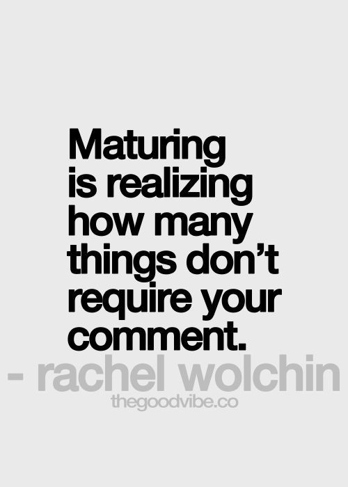 Maturing is realizing how many things don’t require your comment.