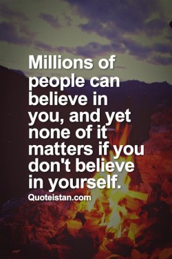 Millions of people can believe in you, and yet none of it matters if you don’t believe in  ...