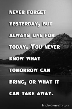 Never forget yesterday, but always live for today. You never know what tomorrow can bring, or wh ...