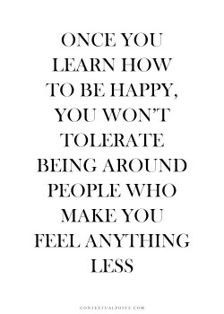 Once  you learn to be happy, you won’t tolerate being around people who make you feel anyt ...
