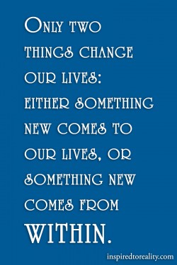 Only two things change our lives: either something new comes to our lives, or something comes fr ...