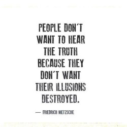 People don’t want t hear the truth because they don’t want their illusions destroyed.