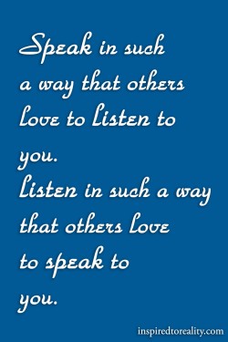 Speak in such a way that others love to listen to you. Listen in such a way that others love to  ...