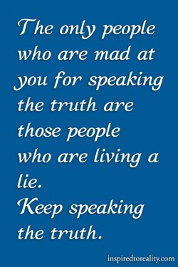 The only people who are mad at you fro speaking the truth are those people who are living a lie. ...