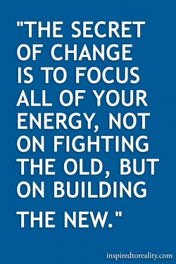 The secret of change is to focus all of your energy, not on fighting the old, but on building th ...