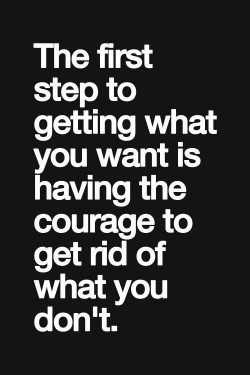 The first step to getting what you want is having the courage to get rid of what you don’t.