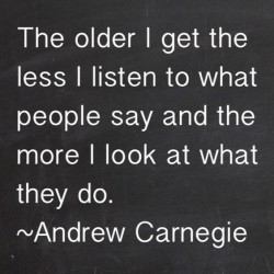 The older I get the less I listen to what people say and the more I look at what they do.