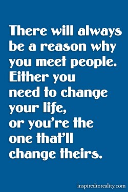 There will always be a reason why you meet people. Either you need to change your life, or you&# ...