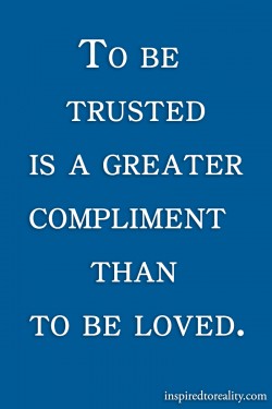 To be trusted is a greater compliment than to be loved.