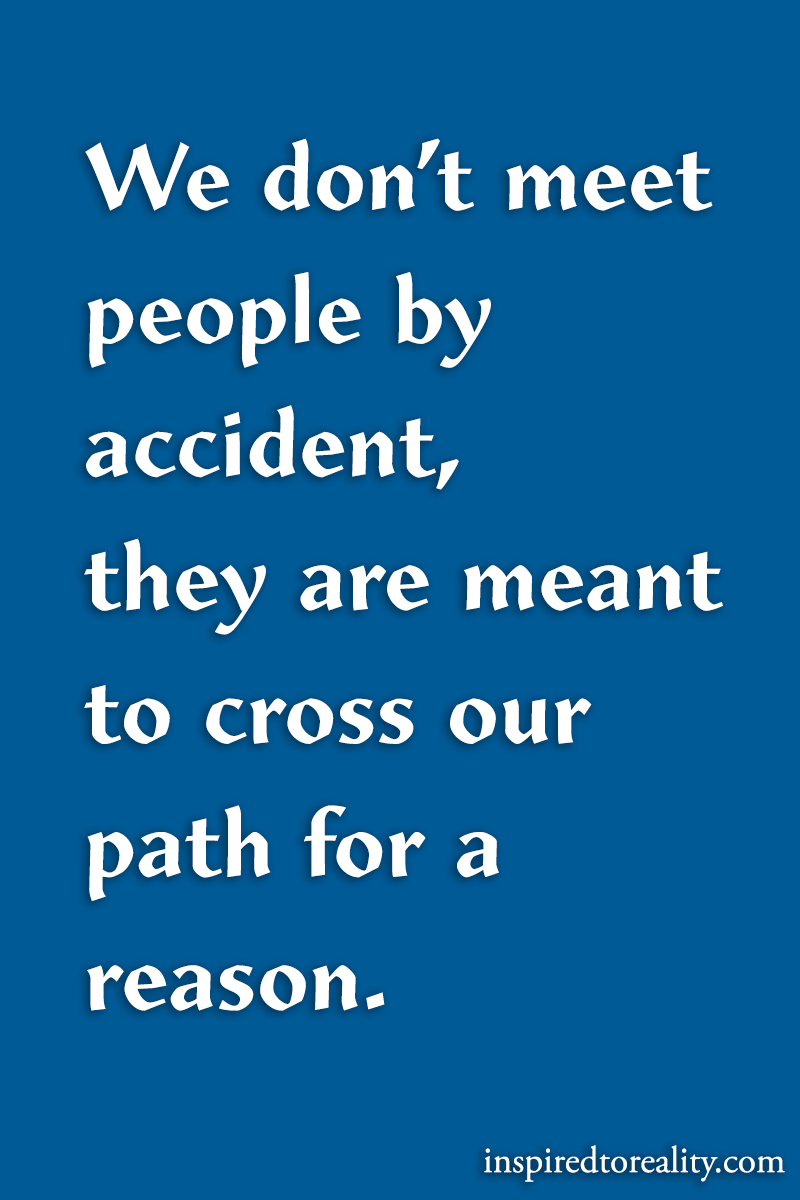 We don’t meet people by accident, They are meant to cross our path for a reason.