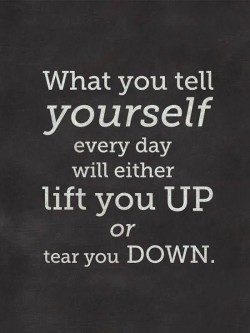 What you tell yourself everyday will either lift you up or tear you down.
