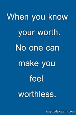 When you know your worth, no one can make you feel worthless.