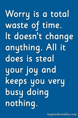 Worry is a total waste of time. It doesn’t change anything. All it does is steal your joy  ...