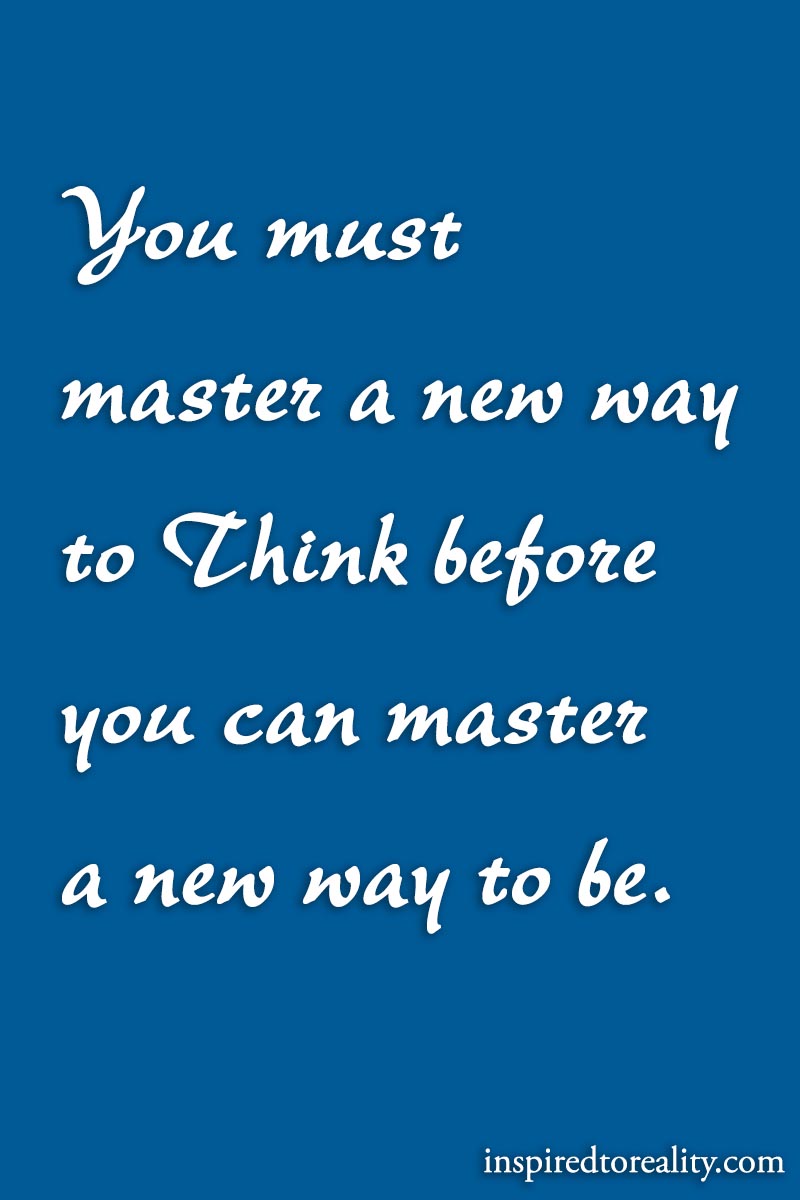 You must master a new way to think before you can master a new way to be.