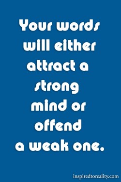 Your words will either attract a strong mind or offend a weak one.