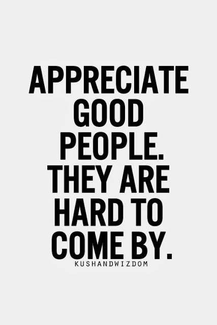 Appreciate good people. They are hard to come by.