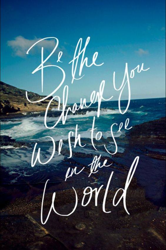 Be the change you wish to see in the world | Inspired to ...