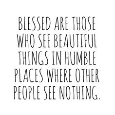 Blessed are those who see beautiful things in humble place where other people see nothing