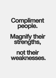 Compliment people. Magnify their strengths, not their weaknesses.