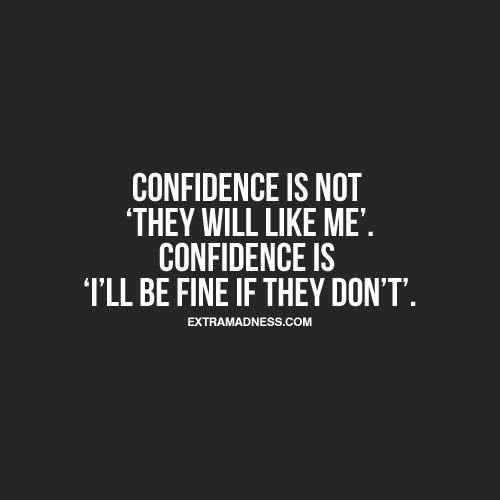 Confidence is not they will like me. Confidence is I’ll be find if they don’t