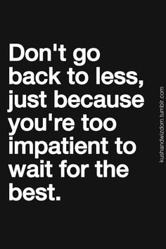 Don’t go back to less, just because you’re too impatient to wait for the best.