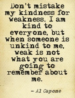 Don’t mistake my kindness for weakness. I am kind to everyone, but when someone is unkind  ...