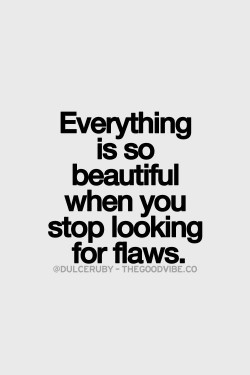 Everything is so beautiful when you stop looking for flaws.