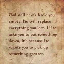 God will never leave you empty. He will replace everything you lost. If he asks you to put somet ...