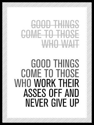 Good things come to those who work their asses off and never give up.