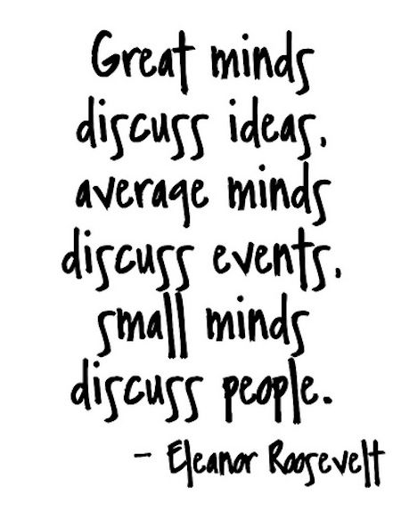 Great minds discuss ideas, average minds discuss events, small minds discuss people.
