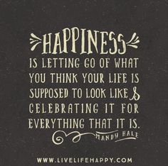 Happiness is letting go of what you think your life is supposed to look like and celebrating it  ...