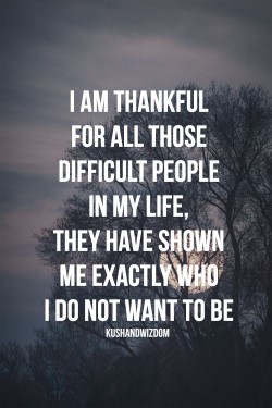 I’m thankful for all those difficult people in my life, they have shown me exactly who I d ...