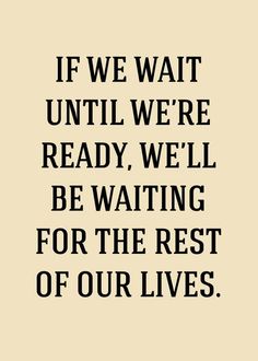 If we wait until we’re ready, we’ll be waiting for the rest of our lives.