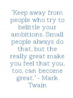 Keep away from people who try to belittle your ambition. Small people always do that, but the re ...