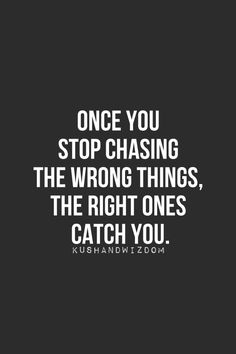 Once you stop chasing the wrong things, the right ones catch you.