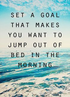 Set a goal that makes you want to jump out of bed in the morning.