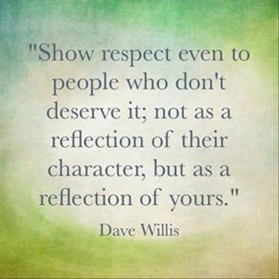 Show respect even to people who don’t deserve it; Not as a reflection to their character,  ...