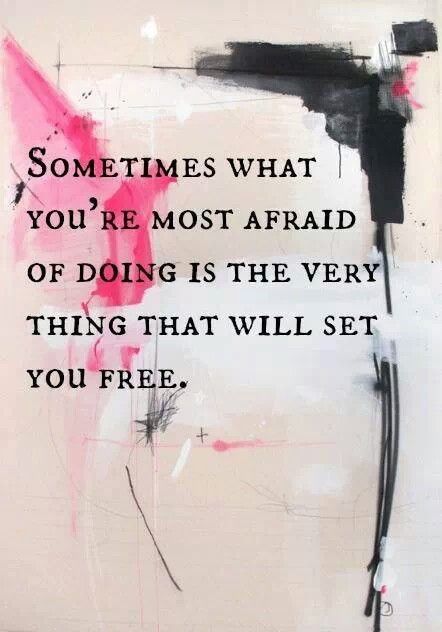 Sometimes what you’re most afraid of doing is the very thing that will set you free.