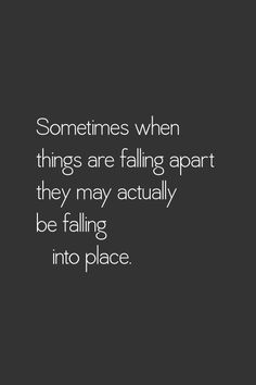 Sometimes when things are falling apart they may actually be falling into place.