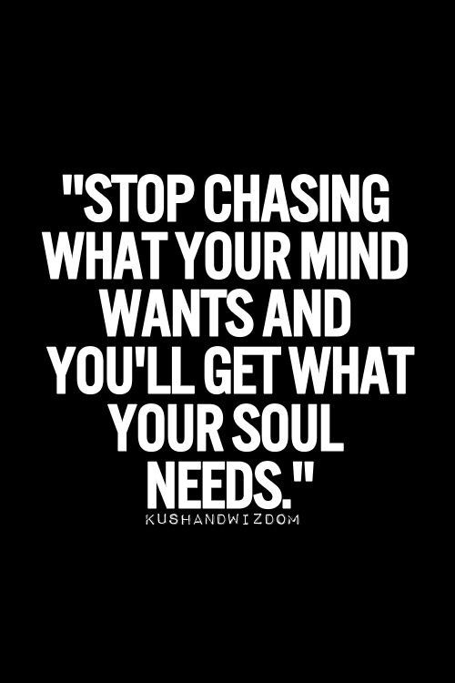 Stop chasing what your mind wants and you’ll get what your soul needs.