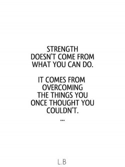 Strength doesn’t come from what you can do.  It comes from overcoming the things you once  ...