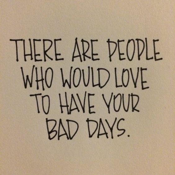 There are people who would love to have your bad days.