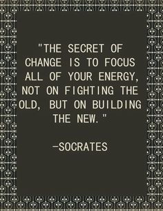 The secret of change is to focus all your energy not on fighting the old, but on building the new.