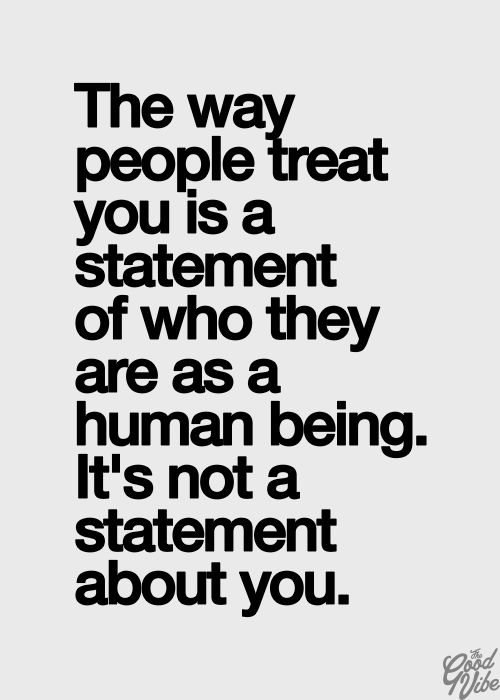 The way people treat you is a statement of who they are as a human being. It’s not a state ...
