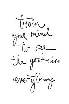 Train your mind to see the good in everything.