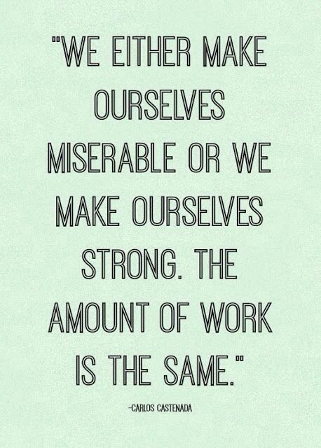 We either make ourselves miserable or we make ourselves strong. The amount of work is the same.