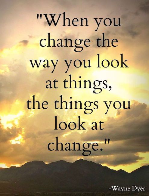 When you change the way you look at things, the things you 