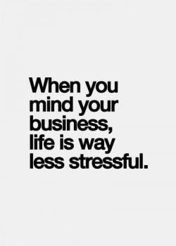 When you mind your business, life is way less stressful