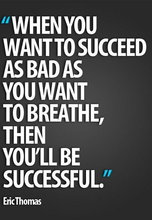 When you want to succeed as bad as you want to breathe, then you’ll be successful.