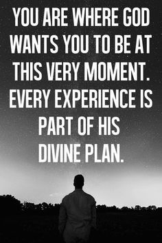You are where God wants you to be at this very moment. Every experience is part of his divine plan.